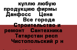 куплю любую продукцию фирмы Danfoss Данфосс  › Цена ­ 50 000 - Все города Строительство и ремонт » Сантехника   . Татарстан респ.,Чистопольский р-н